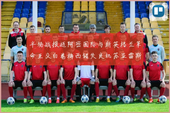 半场战报迈阿密国际与新英格兰革命互交白卷梅西错失良机苏亚雷斯劲射威胁