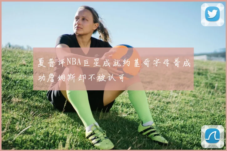 夏普评NBA巨星成就约基奇字母哥成功詹姆斯却不被认可