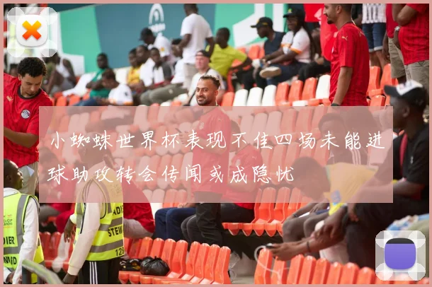 小蜘蛛世界杯表现不佳四场未能进球助攻转会传闻或成隐忧