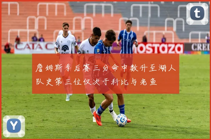 詹姆斯季后赛三分命中数升至湖人队史第三位仅次于科比与老鱼