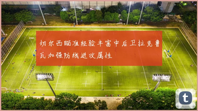 切尔西瞄准经验丰富中后卫拉克鲁瓦加强防线进攻属性