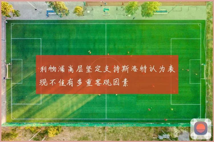 利物浦高层坚定支持斯洛特认为表现不佳有多重客观因素