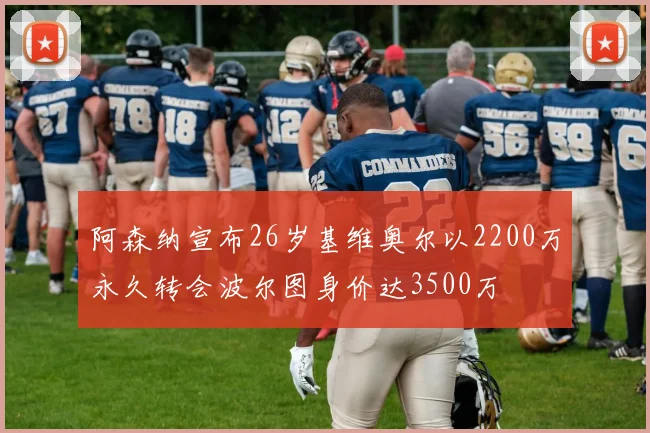 阿森纳宣布26岁基维奥尔以2200万永久转会波尔图身价达3500万