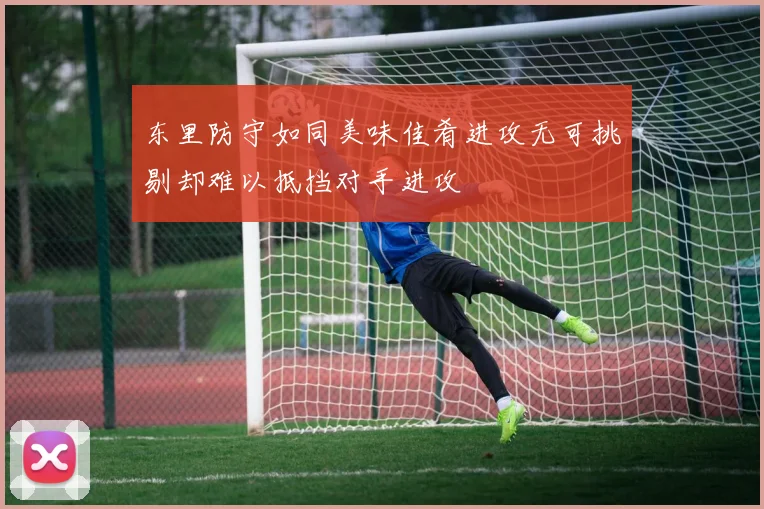 东里防守如同美味佳肴进攻无可挑剔却难以抵挡对手进攻