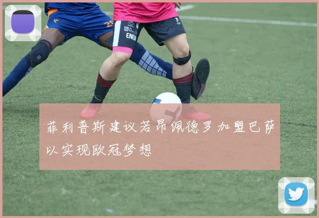 菲利普斯建议若昂佩德罗加盟巴萨以实现欧冠梦想