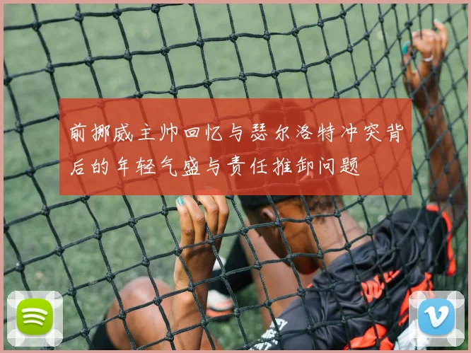 前挪威主帅回忆与瑟尔洛特冲突背后的年轻气盛与责任推卸问题