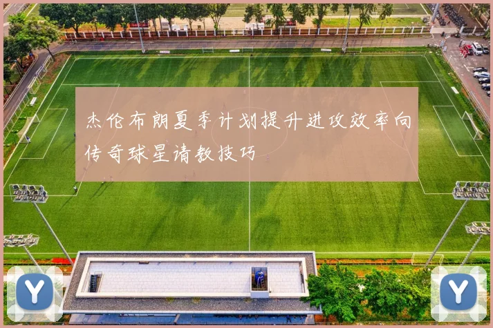 杰伦布朗夏季计划提升进攻效率向传奇球星请教技巧