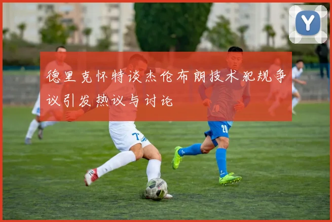 德里克怀特谈杰伦布朗技术犯规争议引发热议与讨论