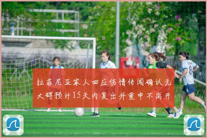 拉菲尼亚家人回应伤情传闻确认无大碍预计15天内复出并重申不离开巴萨