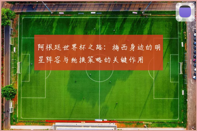 阿根廷世界杯之路：梅西身边的明星阵容与轮换策略的关键作用