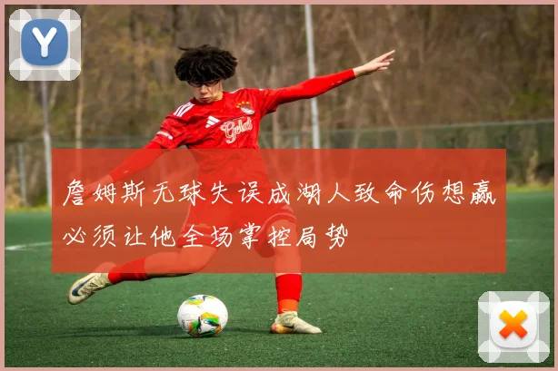 詹姆斯无球失误成湖人致命伤想赢必须让他全场掌控局势