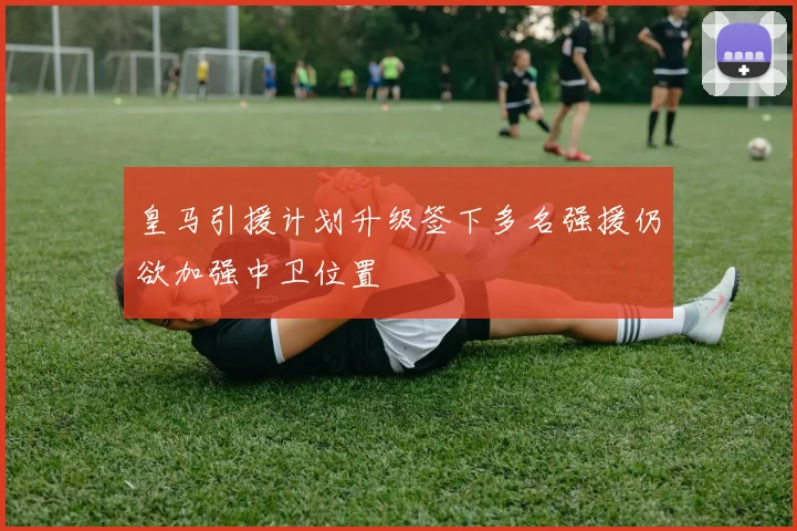 皇马引援计划升级签下多名强援仍欲加强中卫位置