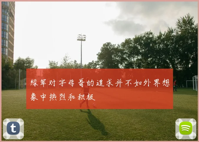 绿军对字母哥的追求并不如外界想象中热烈和积极