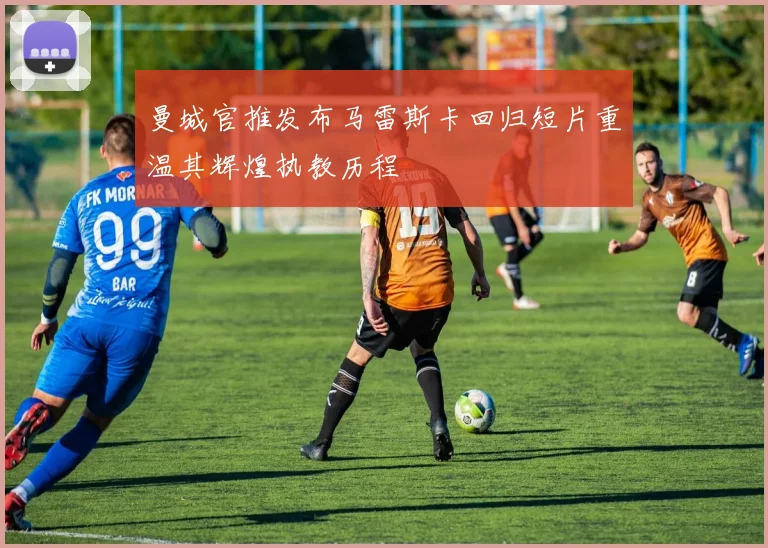 曼城官推发布马雷斯卡回归短片重温其辉煌执教历程