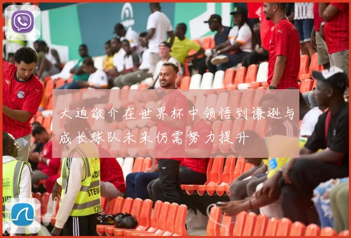 大迫敬介在世界杯中领悟到谦逊与成长球队未来仍需努力提升