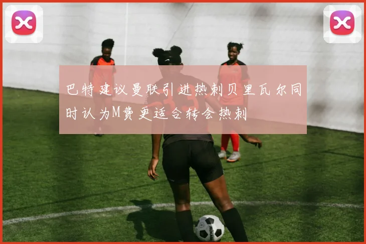 巴特建议曼联引进热刺贝里瓦尔同时认为M费更适合转会热刺
