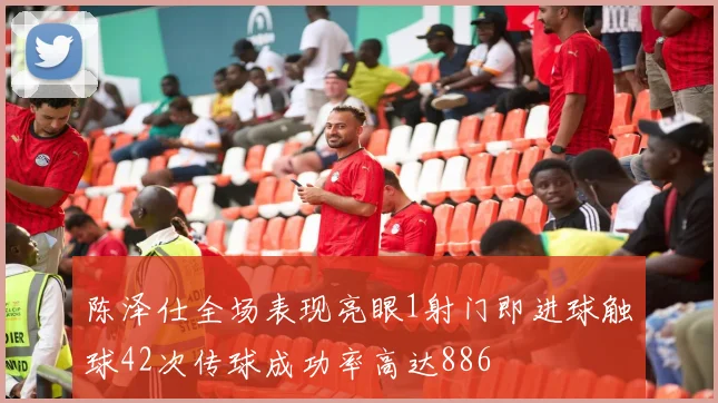 陈泽仕全场表现亮眼1射门即进球触球42次传球成功率高达886