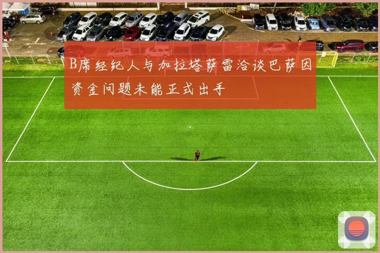 B席经纪人与加拉塔萨雷洽谈巴萨因资金问题未能正式出手
