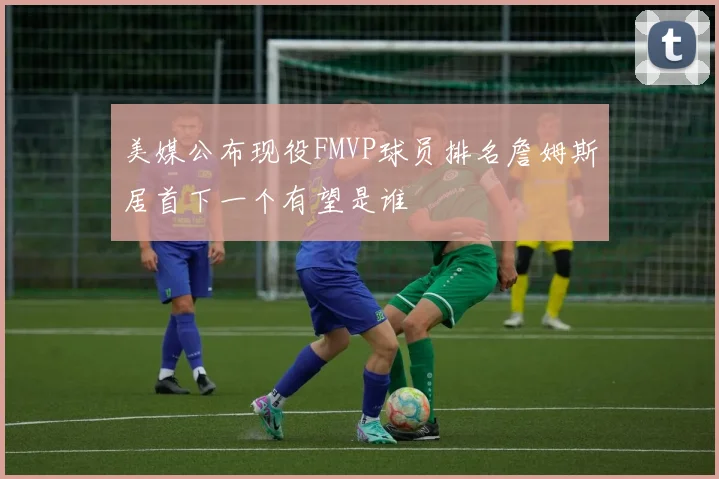 美媒公布现役FMVP球员排名詹姆斯居首下一个有望是谁