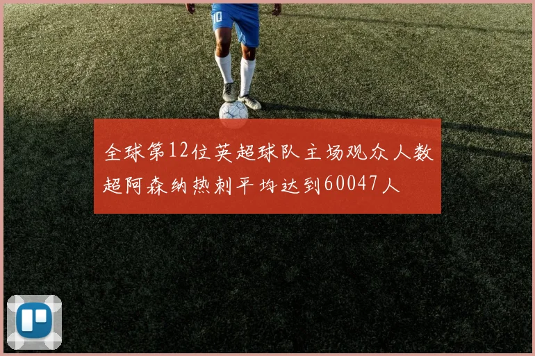全球第12位英超球队主场观众人数超阿森纳热刺平均达到60047人
