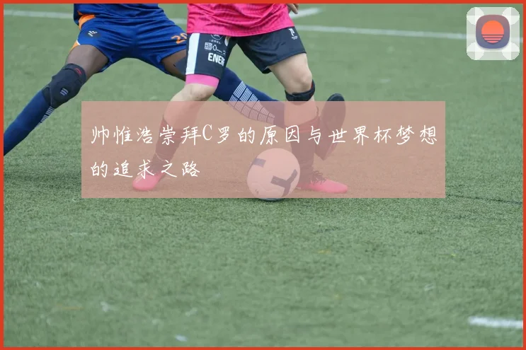 帅惟浩崇拜C罗的原因与世界杯梦想的追求之路