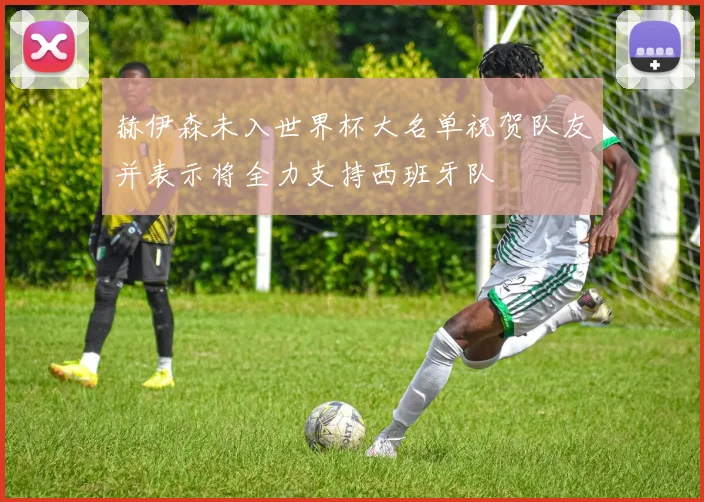 赫伊森未入世界杯大名单祝贺队友并表示将全力支持西班牙队