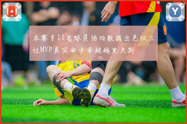 本赛季11名球员场均数据出色仅三位MVP真实命中率超越里夫斯